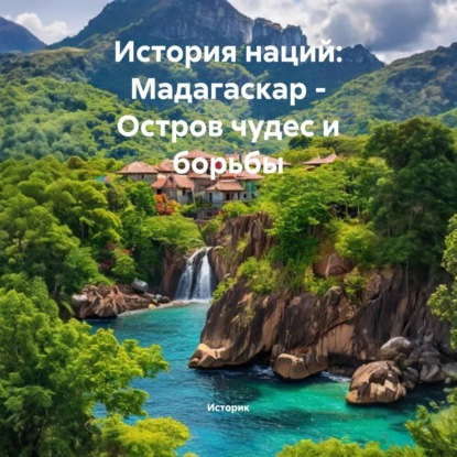 Скачать книгу История наций: Мадагаскар – Остров чудес и борьбы