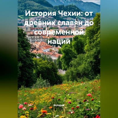 Скачать книгу История Чехии: от древних славян до современной нации