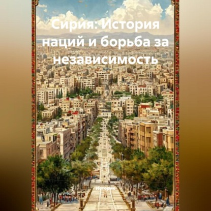 Скачать книгу Сирия: История наций и борьба за независимость