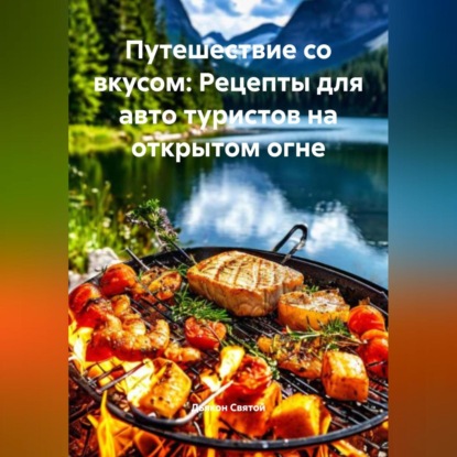 Скачать книгу «Путешествие со вкусом: Рецепты для авто туристов на открытом огне»