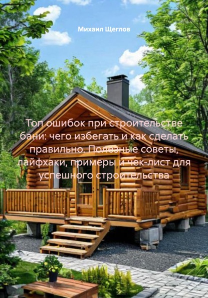 Скачать книгу Топ ошибок при строительстве бани: чего избегать и как сделать правильно. Полезные советы, лайфхаки, примеры и чек-лист для успешного строительства