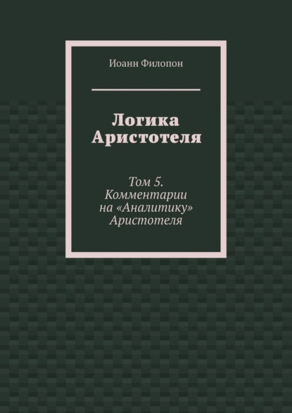 Скачать книгу Логика Аристотеля. Том 5. Комментарии на «Аналитику» Аристотеля