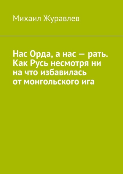Скачать книгу Нас Орда, а нас – рать. Как Русь несмотря ни на что избавилась от монгольского ига