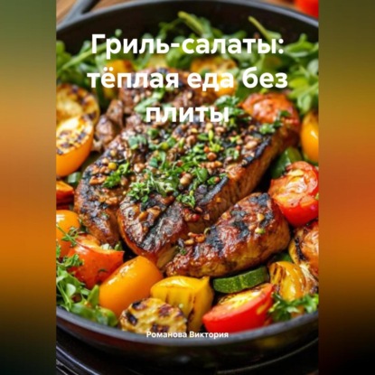 Скачать книгу Гриль-салаты: тёплая еда без плиты