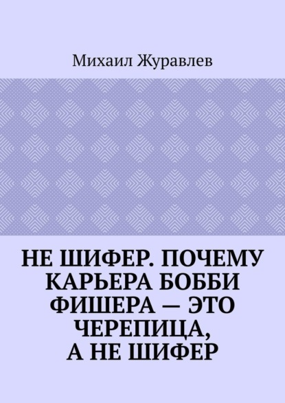 Скачать книгу Не шифер. Почему карьера Бобби Фишера – это черепица, а не шифер