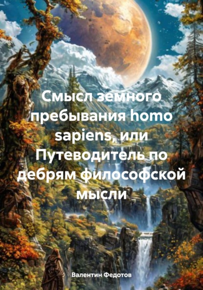 Скачать книгу Смысл земного пребывания homo sapiens, или Путеводитель по дебрям философской мысли