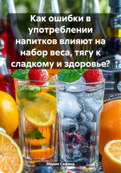 Скачать книгу Как ошибки в употреблении напитков влияют на набор веса, тягу к сладкому и здоровье?