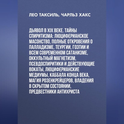 Скачать книгу Дьявол в XIX веке. Тайны спиритизма: люциферианское масонство, полные откровения о палладизме, Теургии, Гоэтии и всем современном сатанизме, оккультный магнетизм, псевдоспиритики и действующие вокаты, люциферианские медиумы, Каббала конца века, магия Розенкрейцеров, владения в скрытом состоянии, предвестники Антихриста