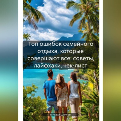Скачать книгу Топ ошибок семейного отдыха, которые совершают все: советы, лайфхаки, чек-лист