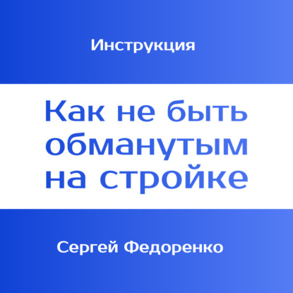 Скачать книгу Инструкция «Как не быть обманутым на стройке». 1 ЧАСТЬ