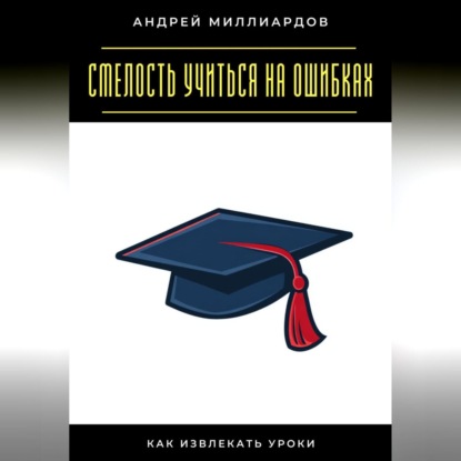 Скачать книгу Смелость учиться на ошибках. Как извлекать уроки