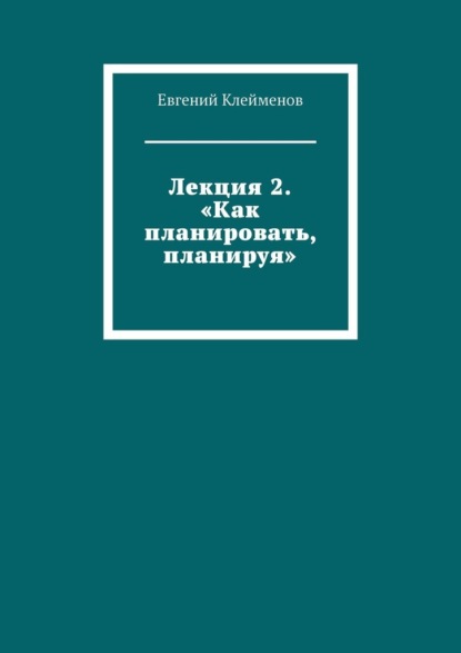 Лекция 2. «Как планировать, планируя»