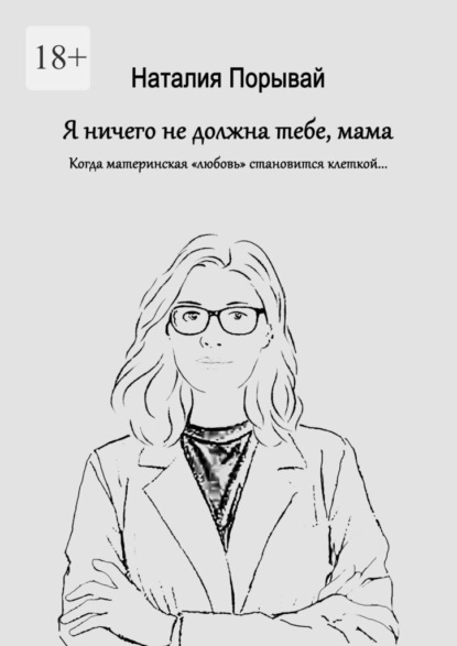 Я ничего не должна тебе, мама. Когда материнская «любовь» становится клеткой…