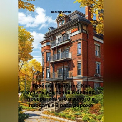 Скачать книгу Тройная Прибыль: Как купить убыточный бизнес, превратить его в золото и продать в 3 раза дороже