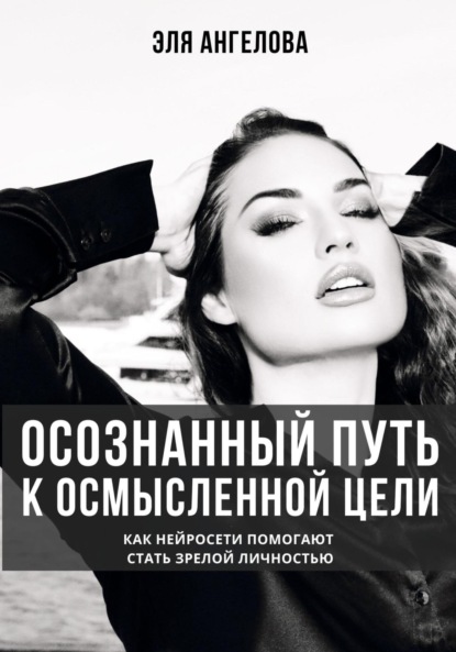 Скачать книгу Осознанный путь к осмысленной цели. Как нейросети помогают стать зрелой личностью