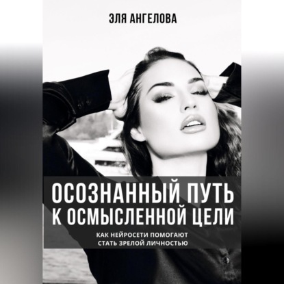 Скачать книгу Осознанный путь к осмысленной цели. Как нейросети помогают стать зрелой личностью