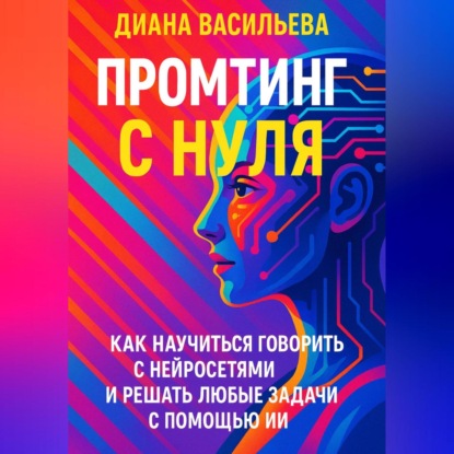 Скачать книгу Промтинг с нуля. Как научиться говорить с нейросетями и решать любые задачи с помощью ИИ