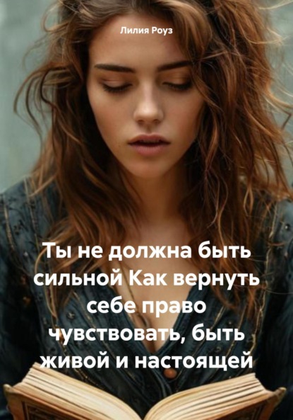 Скачать книгу Ты не должна быть сильной Как вернуть себе право чувствовать, быть живой и настоящей