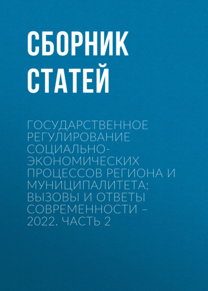 Государственное регулирование социально-экономических процессов региона и муниципалитета: вызовы и ответы современности – 2022. Часть 2