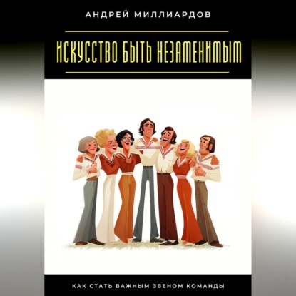 Скачать книгу Искусство быть незаменимым. Как стать важным звеном команды