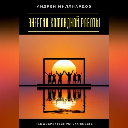 Скачать книгу Энергия командной работы. Как добиваться успеха вместе