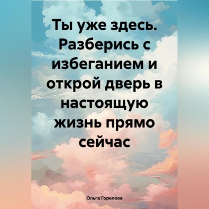 Скачать книгу Ты уже здесь. Разберись с избеганием и открой дверь в настоящую жизнь прямо сейчас.