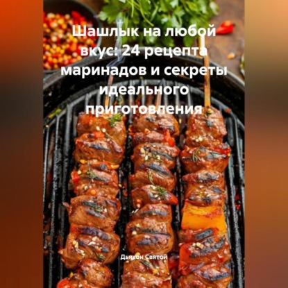 «Шашлык на любой вкус: 24 рецепта маринадов и секреты идеального приготовления»
