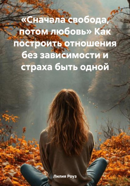 Скачать книгу «Сначала свобода, потом любовь» Как построить отношения без зависимости и страха быть одной
