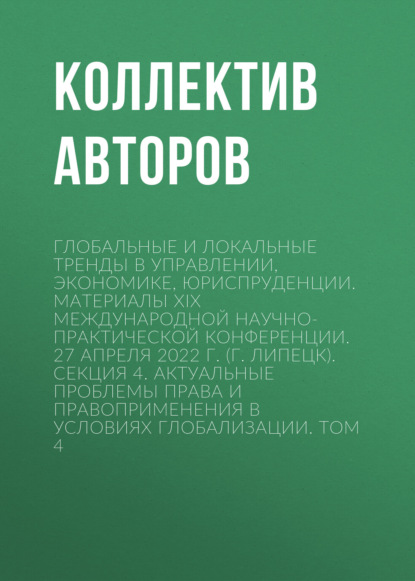 Скачать книгу Глобальные и локальные тренды в управлении, экономике, юриспруденции. Материалы ХIX Международной научно-практической конференции. 27 апреля 2022 г. (г. Липецк). Секция 4. Актуальные проблемы права и правоприменения в условиях глобализации. Том 4