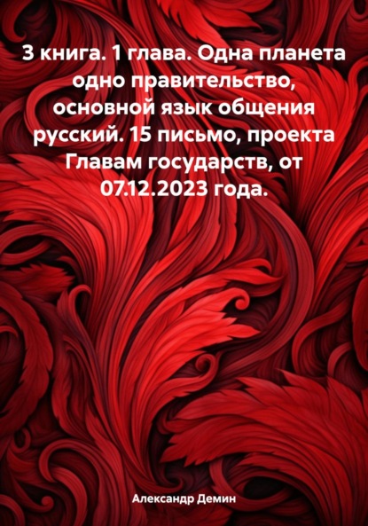 Скачать книгу 3 книга. 1 глава. Одна планета одно правительство, основной язык общения русский. 15 письмо, проекта Главам государств, от 07.12.2023 года