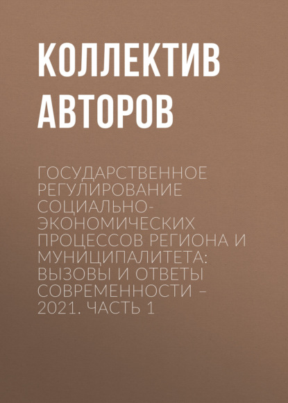 Скачать книгу Государственное регулирование социально-экономических процессов региона и муниципалитета: вызовы и ответы современности – 2021. Часть 1