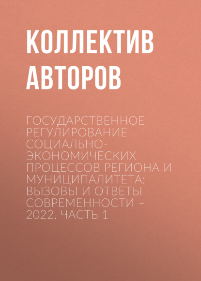 Скачать книгу Государственное регулирование социально-экономических процессов региона и муниципалитета: вызовы и ответы современности – 2022. Часть 1