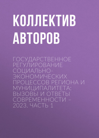 Скачать книгу Государственное регулирование социально-экономических процессов региона и муниципалитета: вызовы и ответы современности – 2023. Часть 1