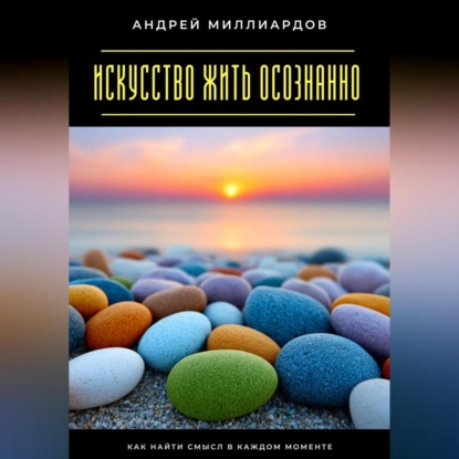 Скачать книгу Искусство жить осознанно. Как найти смысл в каждом моменте