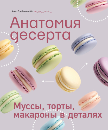 Скачать книгу Анатомия десерта. Муссы, торты, макароны в деталях
