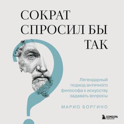 Скачать книгу Сократ спросил бы так. Легендарный подход античного философа к искусству задавать вопросы