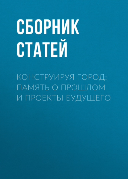 Скачать книгу Конструируя город: память о прошлом и проекты будущего