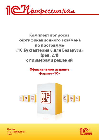 Скачать книгу Комплект вопросов сертификационного экзамена «1С:Профессионал» по программе «1С:Бухгалтерия 8 для Беларуси» (ред.2.1) с примерами решений (+ epub). Версия экзамена – май 2025