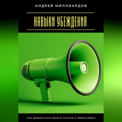 Скачать книгу Навыки убеждения. Как добиваться своего этично и эффективно