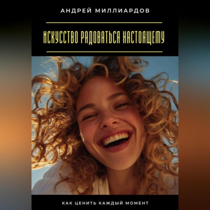 Скачать книгу Искусство радоваться настоящему. Как ценить каждый момент