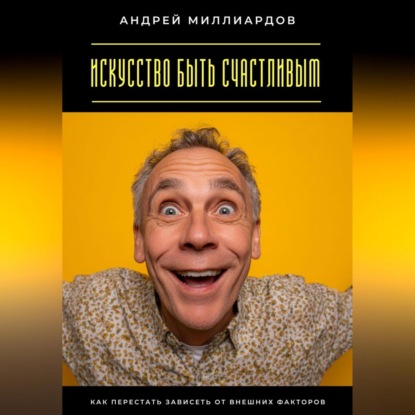 Скачать книгу Искусство быть счастливым. Как перестать зависеть от внешних факторов