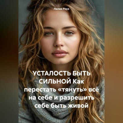 Скачать книгу УСТАЛОСТЬ БЫТЬ СИЛЬНОЙ Как перестать «тянуть» всё на себе и разрешить себе быть живой