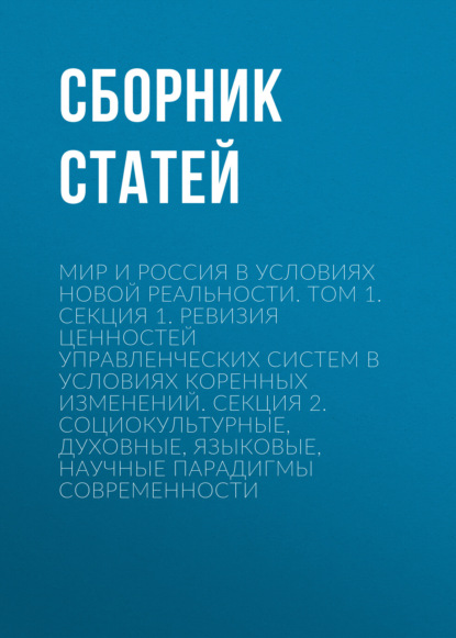 Скачать книгу Мир и Россия в условиях новой реальности. Том 1. Секция 1. Ревизия ценностей управленческих систем в условиях коренных изменений. Секция 2. Социокультурные, духовные, языковые, научные парадигмы современности