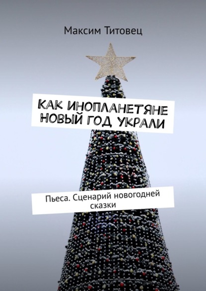 Скачать книгу Как инопланетяне Новый год украли. Пьеса. Сценарий новогодней сказки