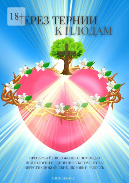 Скачать книгу Через тернии к плодам. Преобразуй свою жизнь с помощью психологии и единения с Богом, чтобы обрести cпокойствие, любовь и радость