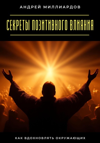 Скачать книгу Секреты позитивного влияния. Как вдохновлять окружающих