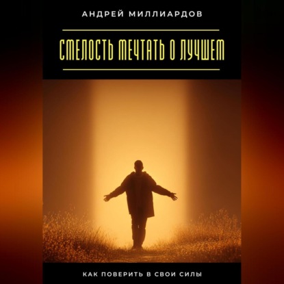 Скачать книгу Смелость мечтать о лучшем. Как поверить в свои силы