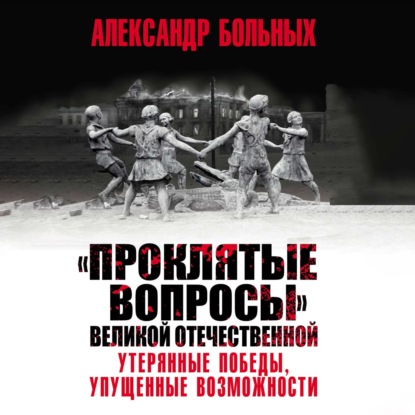 Скачать книгу «Проклятые вопросы» Великой Отечественной. Утерянные победы, упущенные возможности