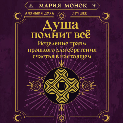 Душа помнит всё. Исцеление травм прошлого для обретения счастья в настоящем