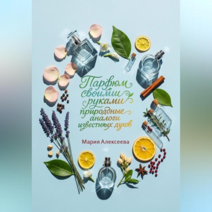 Скачать книгу Парфюм своими руками: природные аналоги известных духов.